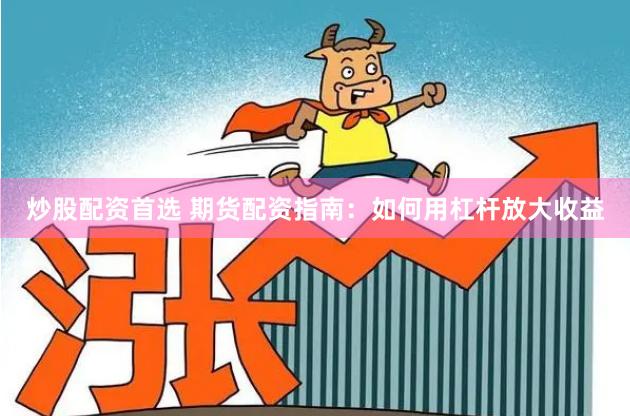 炒股配资首选 期货配资指南：如何用杠杆放大收益