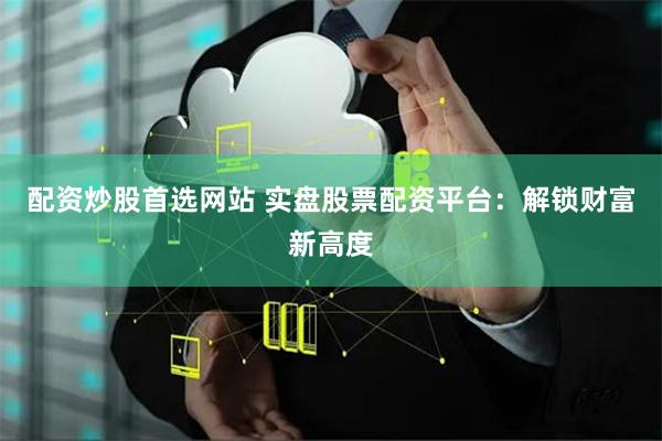 配资炒股首选网站 实盘股票配资平台：解锁财富新高度