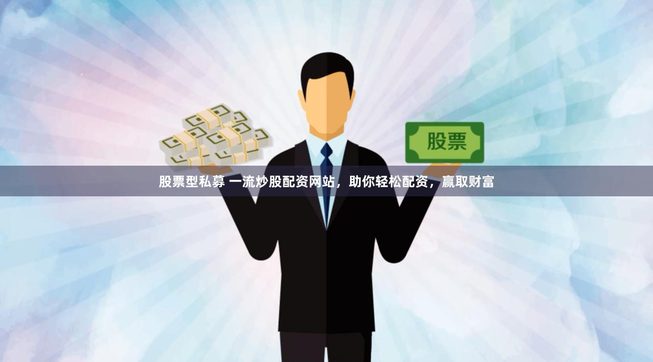 股票型私募 一流炒股配资网站，助你轻松配资，赢取财富