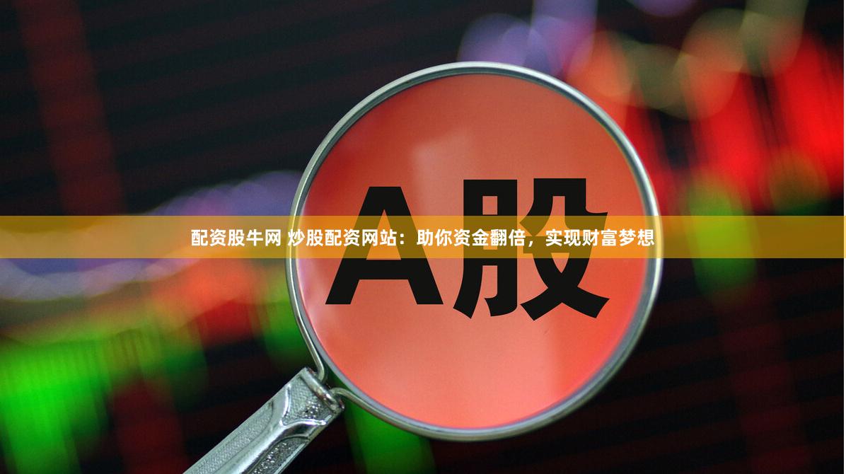 配资股牛网 炒股配资网站：助你资金翻倍，实现财富梦想