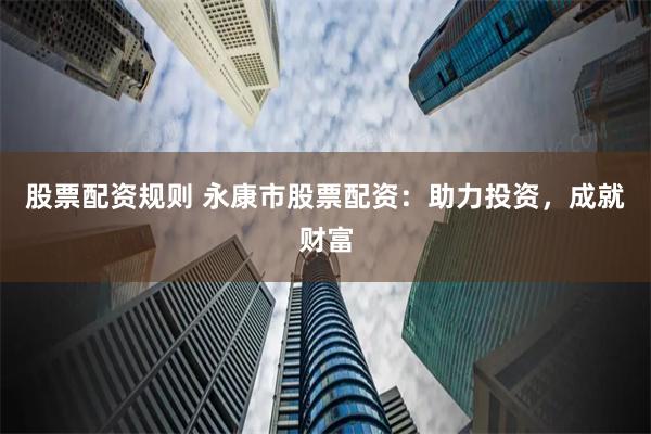 股票配资规则 永康市股票配资：助力投资，成就财富
