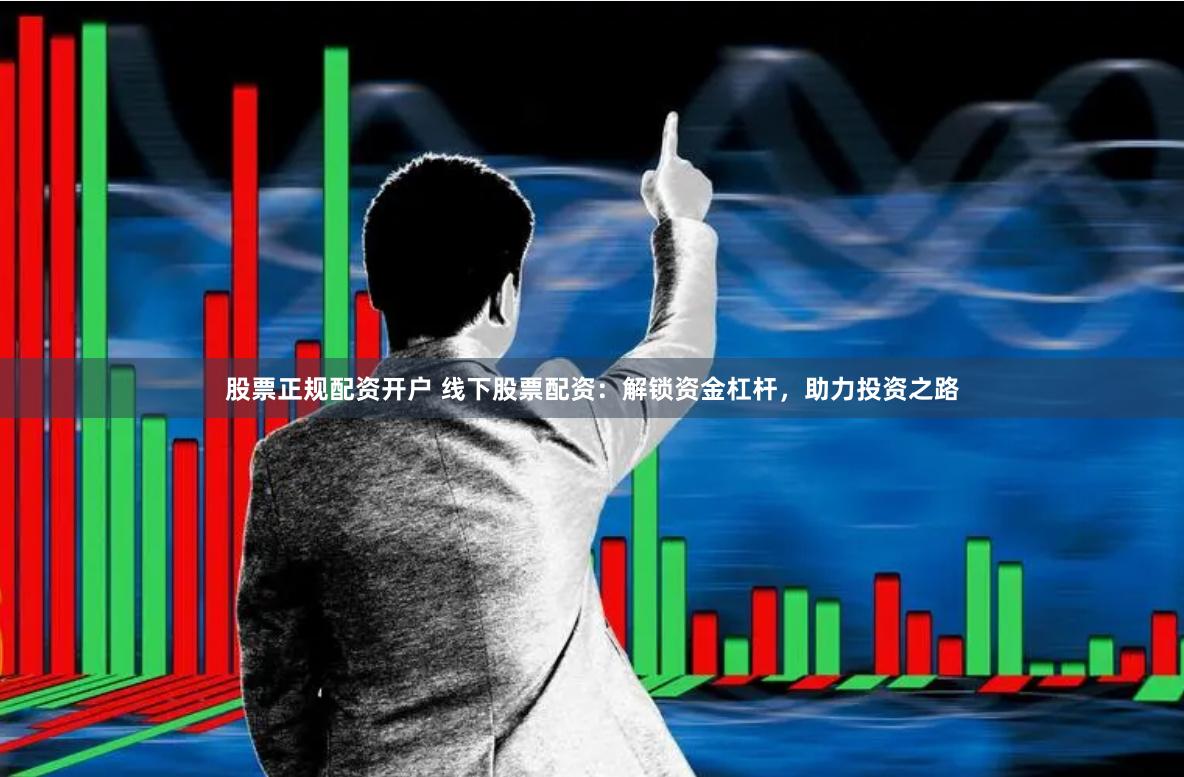 股票正规配资开户 线下股票配资：解锁资金杠杆，助力投资之路