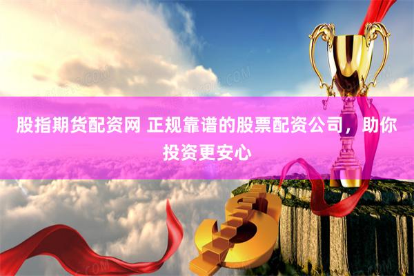 股指期货配资网 正规靠谱的股票配资公司，助你投资更安心