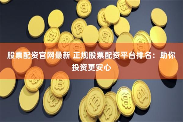 股票配资官网最新 正规股票配资平台排名：助你投资更安心