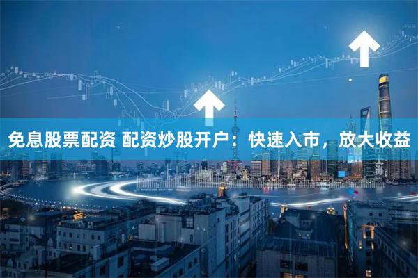 免息股票配资 配资炒股开户：快速入市，放大收益