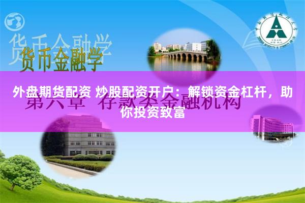 外盘期货配资 炒股配资开户：解锁资金杠杆，助你投资致富