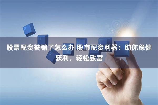 股票配资被骗了怎么办 股市配资利器：助你稳健获利，轻松致富