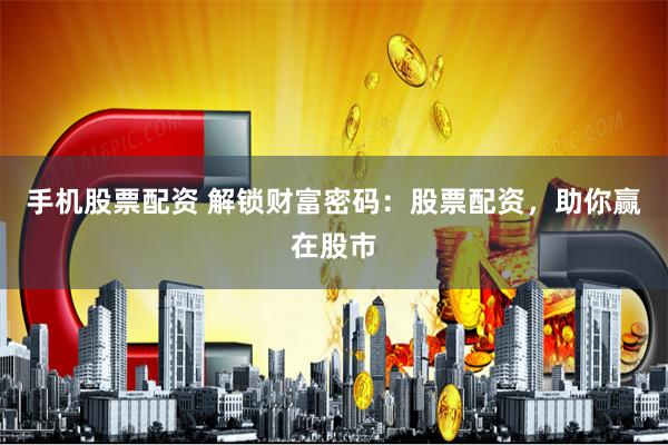 手机股票配资 解锁财富密码：股票配资，助你赢在股市