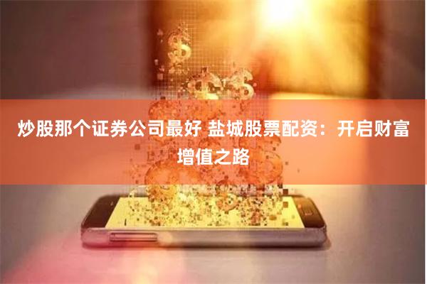 炒股那个证券公司最好 盐城股票配资：开启财富增值之路