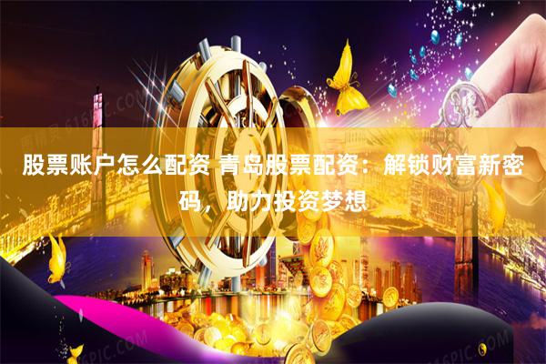 股票账户怎么配资 青岛股票配资：解锁财富新密码，助力投资梦想