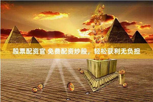 股票配资官 免费配资炒股，轻松获利无负担