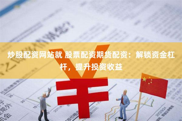 炒股配资网站就 股票配资期货配资：解锁资金杠杆，提升投资收益