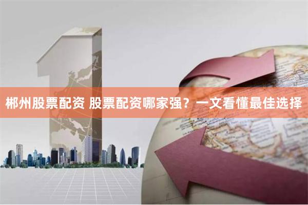郴州股票配资 股票配资哪家强？一文看懂最佳选择