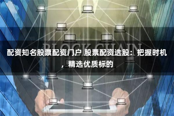 配资知名股票配资门户 股票配资选股：把握时机，精选优质标的