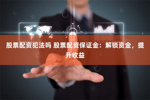 股票配资犯法吗 股票配资保证金：解锁资金，提升收益