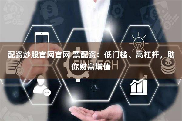 配资炒股官网官网 票配资：低门槛、高杠杆，助你财富增值