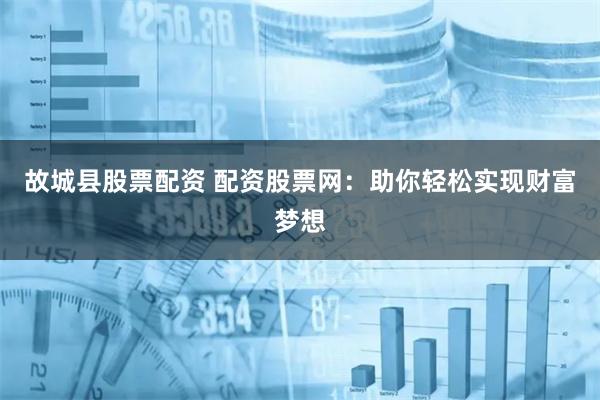 故城县股票配资 配资股票网：助你轻松实现财富梦想