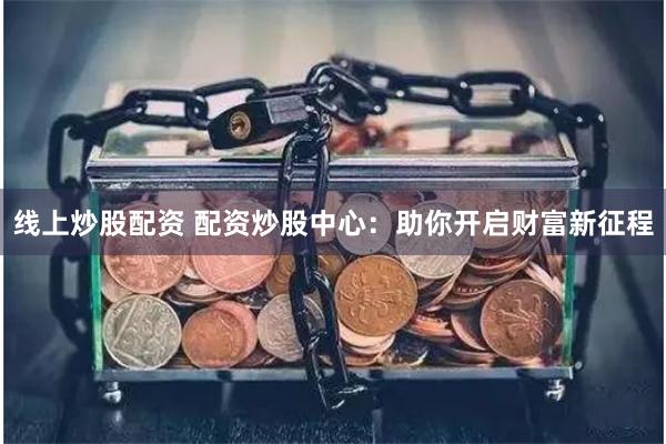 线上炒股配资 配资炒股中心：助你开启财富新征程