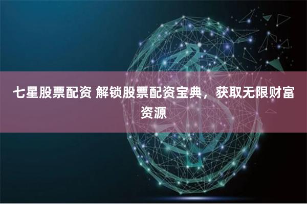 七星股票配资 解锁股票配资宝典，获取无限财富资源