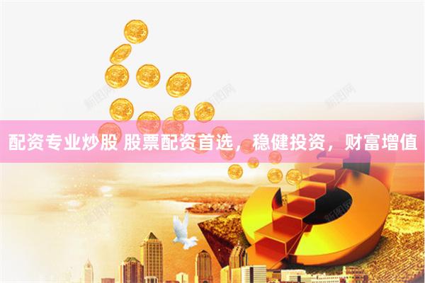 配资专业炒股 股票配资首选，稳健投资，财富增值