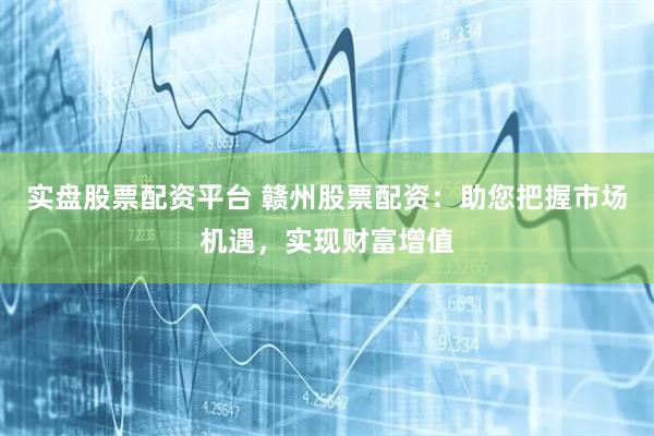 实盘股票配资平台 赣州股票配资：助您把握市场机遇，实现财富增值