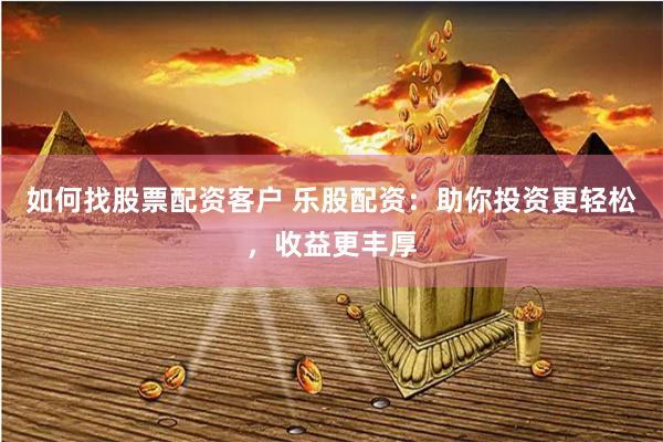 如何找股票配资客户 乐股配资：助你投资更轻松，收益更丰厚