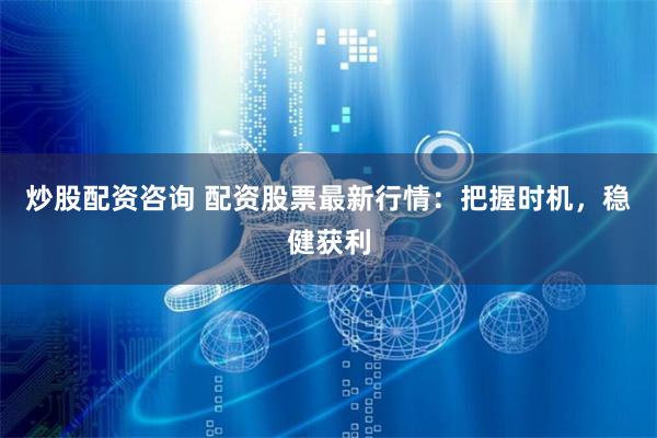炒股配资咨询 配资股票最新行情：把握时机，稳健获利