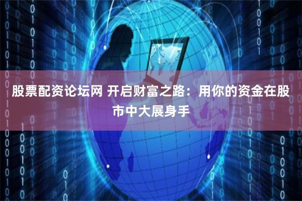 股票配资论坛网 开启财富之路：用你的资金在股市中大展身手