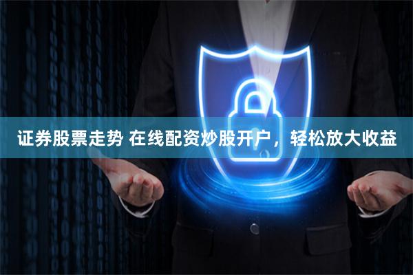 证券股票走势 在线配资炒股开户，轻松放大收益