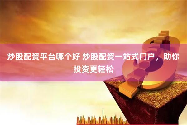 炒股配资平台哪个好 炒股配资一站式门户，助你投资更轻松
