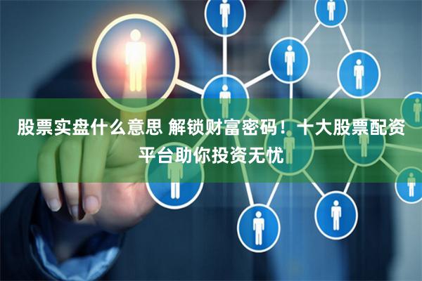 股票实盘什么意思 解锁财富密码！十大股票配资平台助你投资无忧