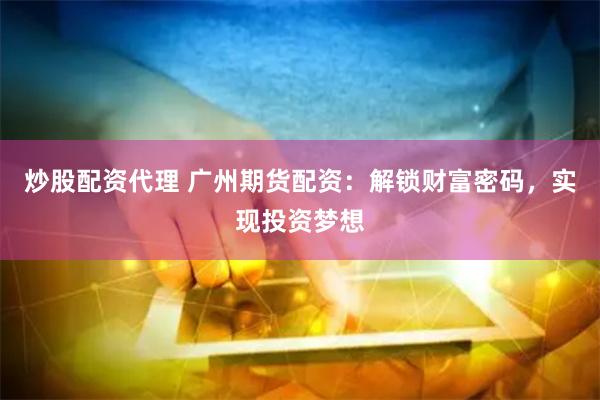 炒股配资代理 广州期货配资：解锁财富密码，实现投资梦想