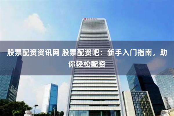 股票配资资讯网 股票配资吧：新手入门指南，助你轻松配资