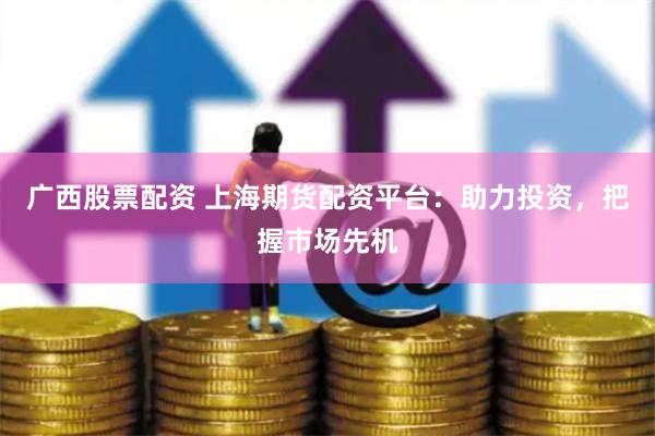 广西股票配资 上海期货配资平台：助力投资，把握市场先机