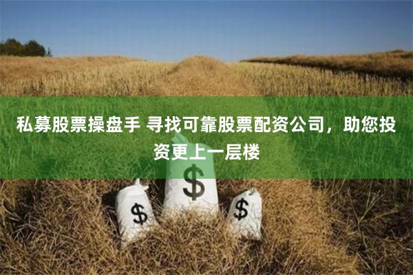 私募股票操盘手 寻找可靠股票配资公司，助您投资更上一层楼
