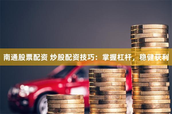 南通股票配资 炒股配资技巧：掌握杠杆，稳健获利
