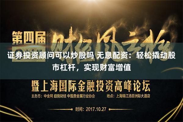 证券投资顾问可以炒股吗 无息配资：轻松撬动股市杠杆，实现财富增值