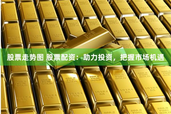 股票走势图 股票配资：助力投资，把握市场机遇