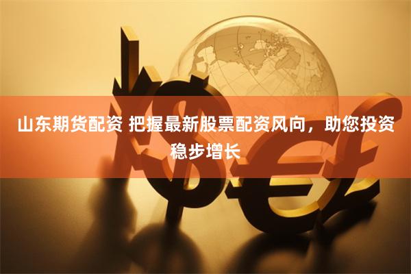 山东期货配资 把握最新股票配资风向，助您投资稳步增长