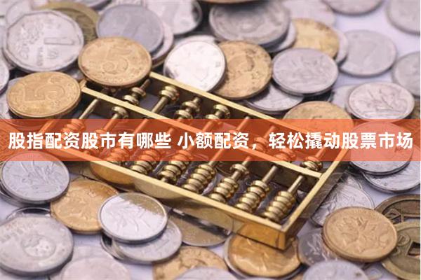 股指配资股市有哪些 小额配资，轻松撬动股票市场