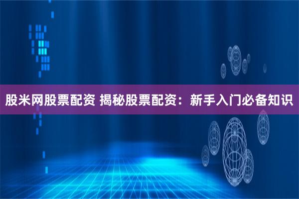股米网股票配资 揭秘股票配资：新手入门必备知识