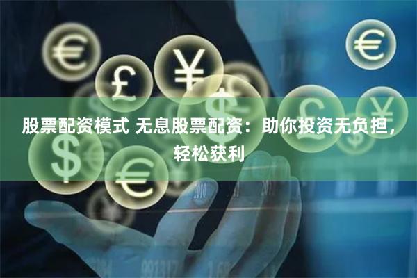 股票配资模式 无息股票配资：助你投资无负担，轻松获利