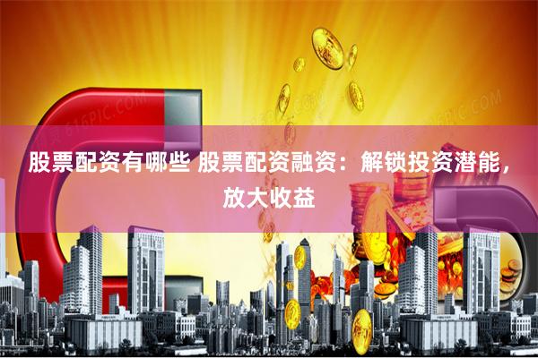 股票配资有哪些 股票配资融资：解锁投资潜能，放大收益