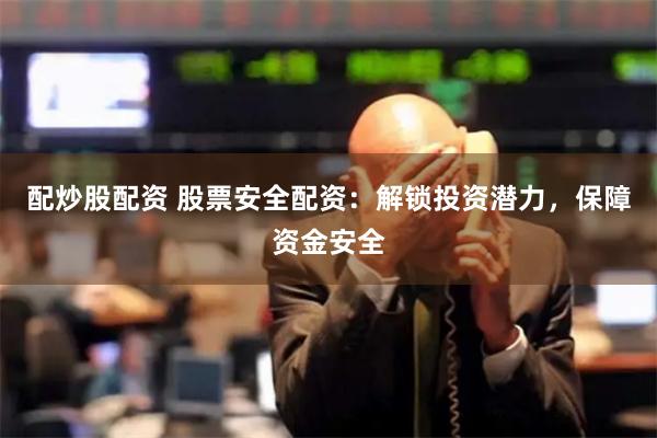 配炒股配资 股票安全配资：解锁投资潜力，保障资金安全