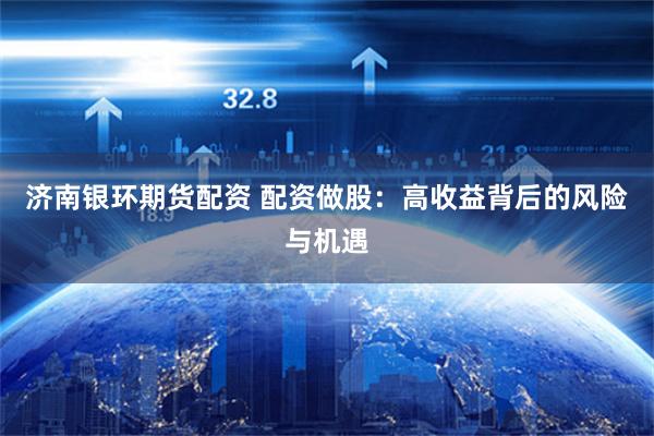 济南银环期货配资 配资做股：高收益背后的风险与机遇