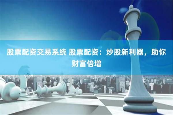股票配资交易系统 股票配资：炒股新利器，助你财富倍增