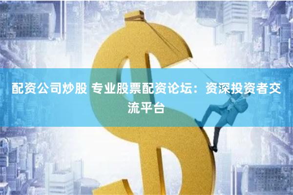 配资公司炒股 专业股票配资论坛：资深投资者交流平台