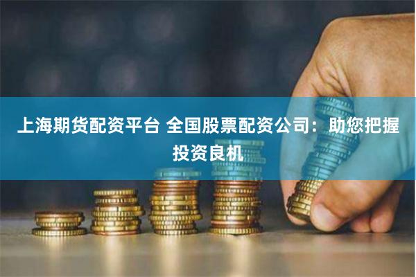 上海期货配资平台 全国股票配资公司：助您把握投资良机