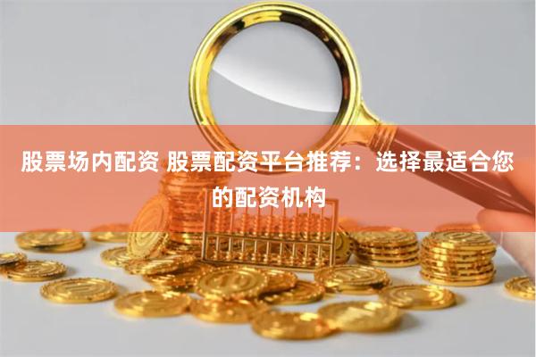 股票场内配资 股票配资平台推荐：选择最适合您的配资机构