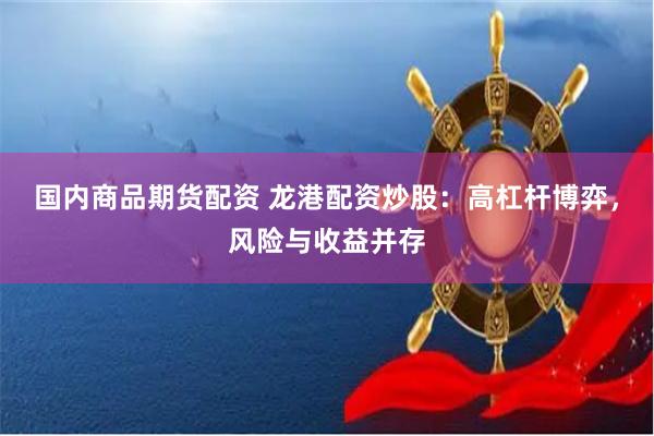 国内商品期货配资 龙港配资炒股：高杠杆博弈，风险与收益并存